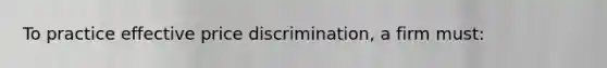 To practice effective price discrimination, a firm must: