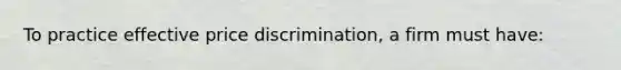 To practice effective price discrimination, a firm must have: