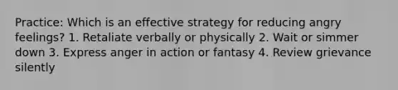 Practice: Which is an effective strategy for reducing angry feelings? 1. Retaliate verbally or physically 2. Wait or simmer down 3. Express anger in action or fantasy 4. Review grievance silently