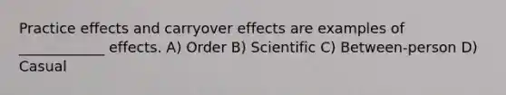 Practice effects and carryover effects are examples of ____________ effects. A) Order B) Scientific C) Between-person D) Casual