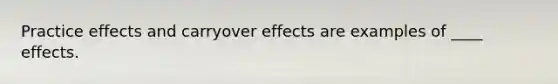 Practice effects and carryover effects are examples of ____ effects.