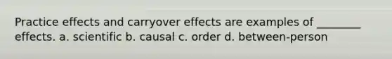 Practice effects and carryover effects are examples of ________ effects. a. scientific b. causal c. order d. between-person