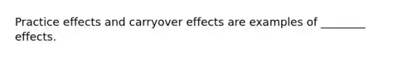 Practice effects and carryover effects are examples of ________ effects.