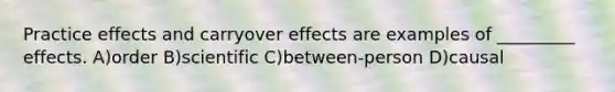 Practice effects and carryover effects are examples of _________ effects. A)order B)scientific C)between-person D)causal