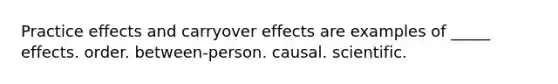 Practice effects and carryover effects are examples of _____ effects. order. between-person. causal. scientific.