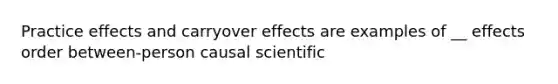 Practice effects and carryover effects are examples of __ effects order between-person causal scientific