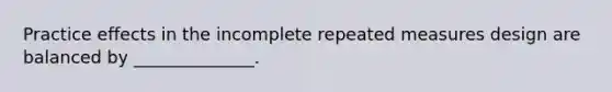 Practice effects in the incomplete repeated measures design are balanced by ______________.