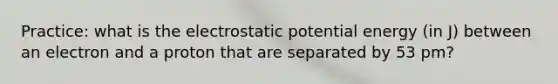 Practice: what is the electrostatic potential energy (in J) between an electron and a proton that are separated by 53 pm?