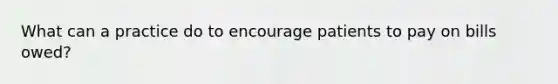 What can a practice do to encourage patients to pay on bills owed?