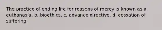 The practice of ending life for reasons of mercy is known as a. euthanasia. b. bioethics. c. advance directive. d. cessation of suffering.