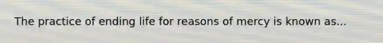 The practice of ending life for reasons of mercy is known as...