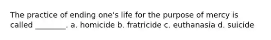 The practice of ending one's life for the purpose of mercy is called ________.​ a. homicide b. fratricide c. euthanasia​ d. suicide​