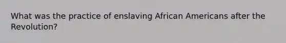 What was the practice of enslaving <a href='https://www.questionai.com/knowledge/kktT1tbvGH-african-americans' class='anchor-knowledge'>african americans</a> after the Revolution?