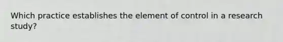 Which practice establishes the element of control in a research study?