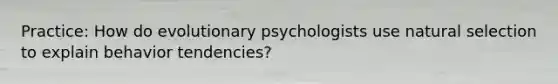 Practice: How do evolutionary psychologists use natural selection to explain behavior tendencies?