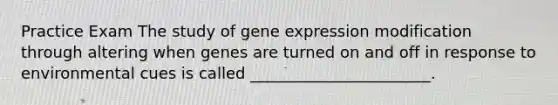 Practice Exam The study of gene expression modification through altering when genes are turned on and off in response to environmental cues is called _______________________.