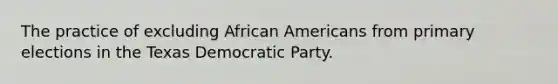 The practice of excluding African Americans from primary elections in the Texas Democratic Party.