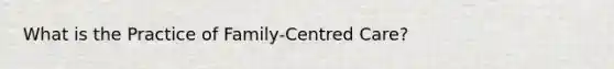 What is the Practice of Family-Centred Care?