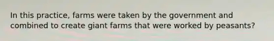 In this practice, farms were taken by the government and combined to create giant farms that were worked by peasants?