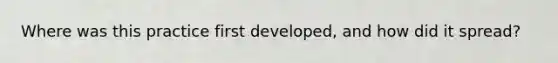 Where was this practice first developed, and how did it spread?
