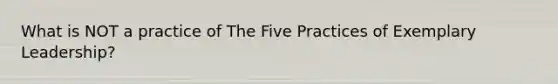 What is NOT a practice of The Five Practices of Exemplary Leadership?