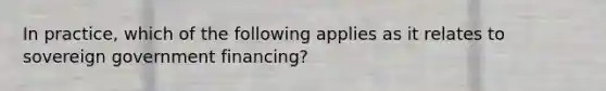 In practice, which of the following applies as it relates to sovereign government financing?