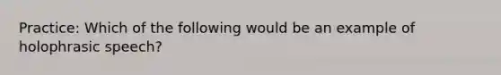 Practice: Which of the following would be an example of holophrasic speech?