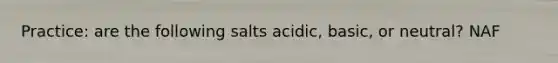 Practice: are the following salts acidic, basic, or neutral? NAF