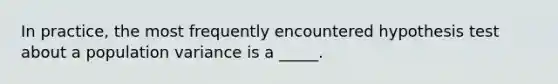 In practice, the most frequently encountered hypothesis test about a population variance is a _____.