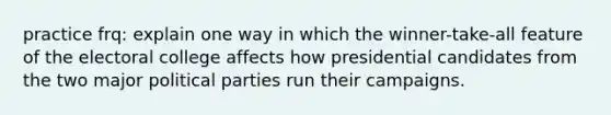 practice frq: explain one way in which the winner-take-all feature of the electoral college affects how presidential candidates from the two major political parties run their campaigns.