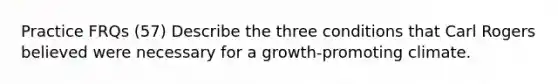 Practice FRQs (57) Describe the three conditions that Carl Rogers believed were necessary for a growth-promoting climate.