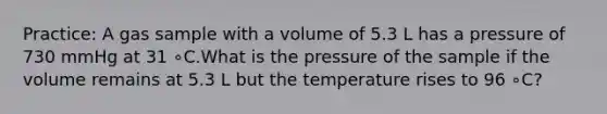 Practice: A gas sample with a volume of 5.3 L has a pressure of 730 mmHg at 31 ∘C.What is the pressure of the sample if the volume remains at 5.3 L but the temperature rises to 96 ∘C?