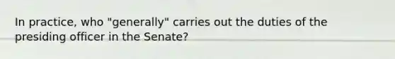 In practice, who "generally" carries out the duties of the presiding officer in the Senate?