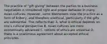 The practice of "gift giving" between the parties to a business negotiation is considered right and proper behavior in many Asian cultures. However, some Westerners view the practice as a form of bribery, and therefore unethical, particularly if the gifts are substantial. This reflects that: A. what is ethical depends on one's cultural perspective B. Asian cultures are more economically advanced C. notions of ethics are universal D. there is a unanimous agreement about accepted ethical principles