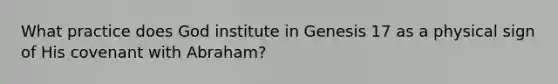 What practice does God institute in Genesis 17 as a physical sign of His covenant with Abraham?