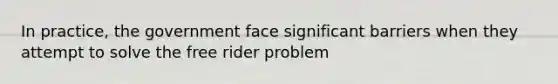 In practice, the government face significant barriers when they attempt to solve the free rider problem