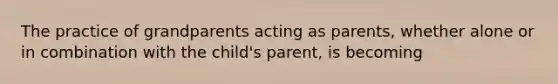 The practice of grandparents acting as parents, whether alone or in combination with the child's parent, is becoming