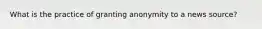 What is the practice of granting anonymity to a news source?