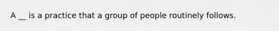 A __ is a practice that a group of people routinely follows.