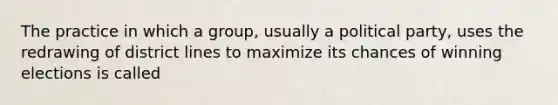 The practice in which a group, usually a political party, uses the redrawing of district lines to maximize its chances of winning elections is called