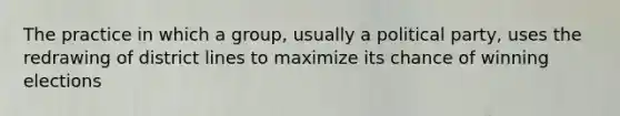 The practice in which a group, usually a political party, uses the redrawing of district lines to maximize its chance of winning elections