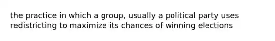 the practice in which a group, usually a political party uses redistricting to maximize its chances of winning elections