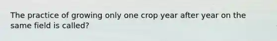 The practice of growing only one crop year after year on the same field is called?