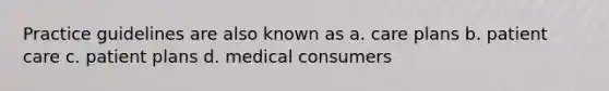 Practice guidelines are also known as a. care plans b. patient care c. patient plans d. medical consumers