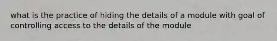 what is the practice of hiding the details of a module with goal of controlling access to the details of the module