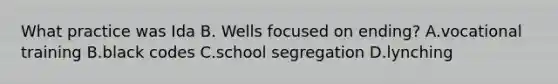 What practice was Ida B. Wells focused on ending? A.vocational training B.black codes C.school segregation D.lynching