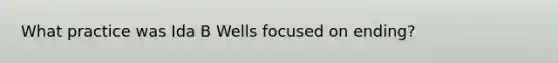 What practice was Ida B Wells focused on ending?