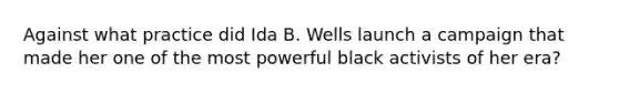 Against what practice did Ida B. Wells launch a campaign that made her one of the most powerful black activists of her era?