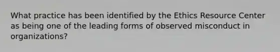 What practice has been identified by the Ethics Resource Center as being one of the leading forms of observed misconduct in organizations?