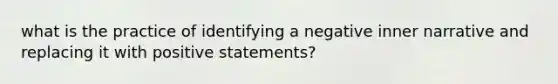 what is the practice of identifying a negative inner narrative and replacing it with positive statements?